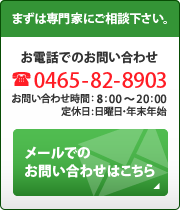 まずは専門家にご相談下さい。お電話でのお問い合わせ　0465-82-8903　お問い合わせ時間：8:00～20:00　定休日：日曜日・年末年始　メールでのお問い合わせはこちら